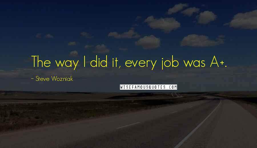 Steve Wozniak Quotes: The way I did it, every job was A+.