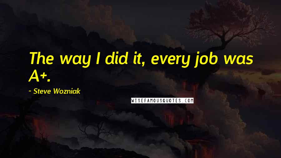 Steve Wozniak Quotes: The way I did it, every job was A+.