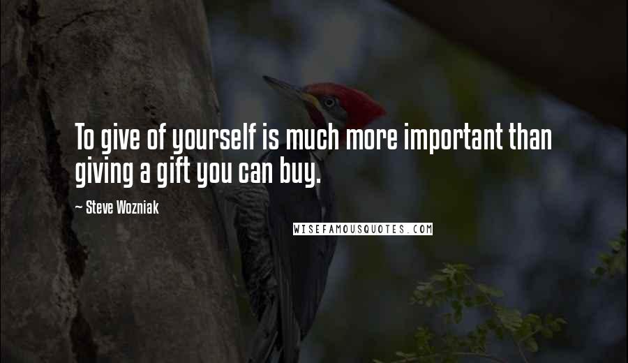 Steve Wozniak Quotes: To give of yourself is much more important than giving a gift you can buy.