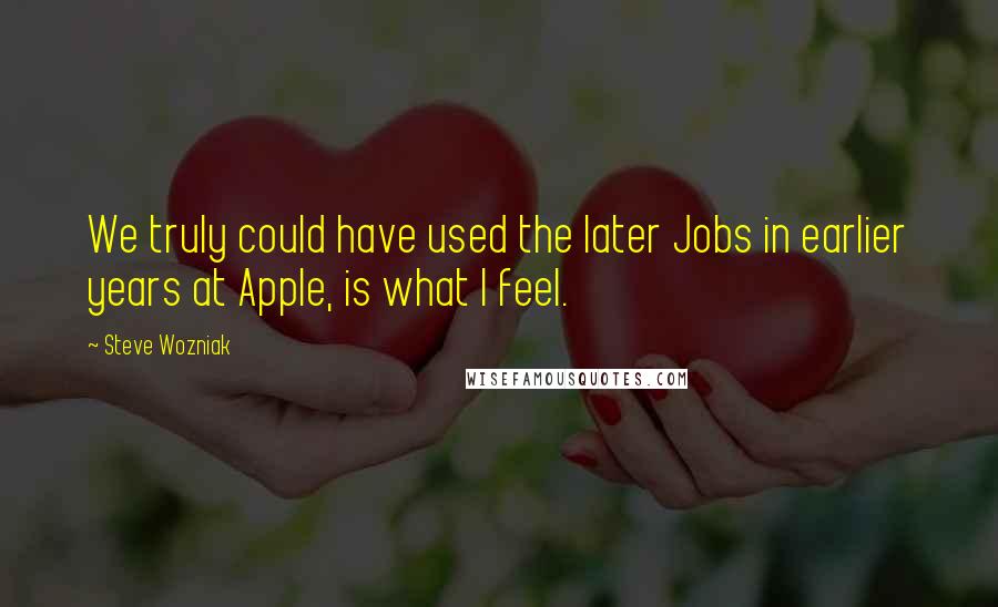 Steve Wozniak Quotes: We truly could have used the later Jobs in earlier years at Apple, is what I feel.