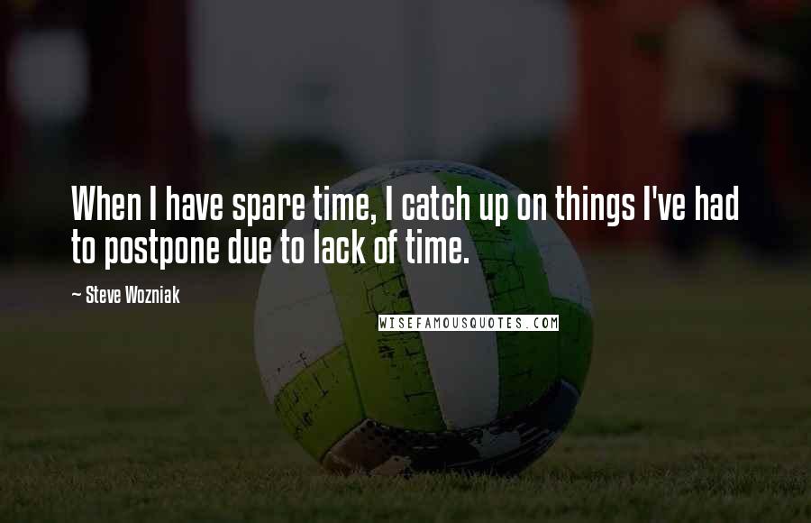 Steve Wozniak Quotes: When I have spare time, I catch up on things I've had to postpone due to lack of time.