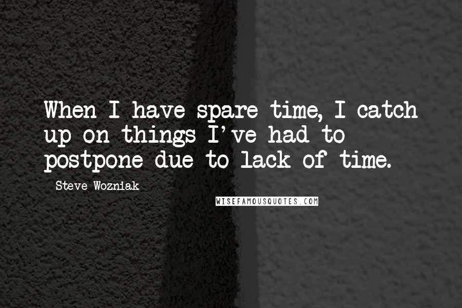 Steve Wozniak Quotes: When I have spare time, I catch up on things I've had to postpone due to lack of time.
