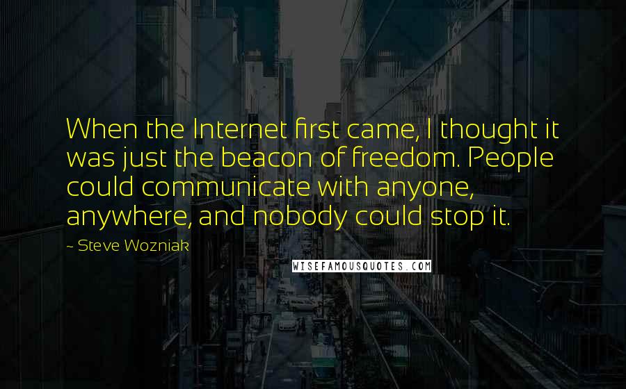 Steve Wozniak Quotes: When the Internet first came, I thought it was just the beacon of freedom. People could communicate with anyone, anywhere, and nobody could stop it.