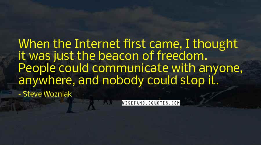 Steve Wozniak Quotes: When the Internet first came, I thought it was just the beacon of freedom. People could communicate with anyone, anywhere, and nobody could stop it.