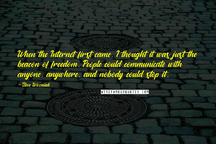 Steve Wozniak Quotes: When the Internet first came, I thought it was just the beacon of freedom. People could communicate with anyone, anywhere, and nobody could stop it.