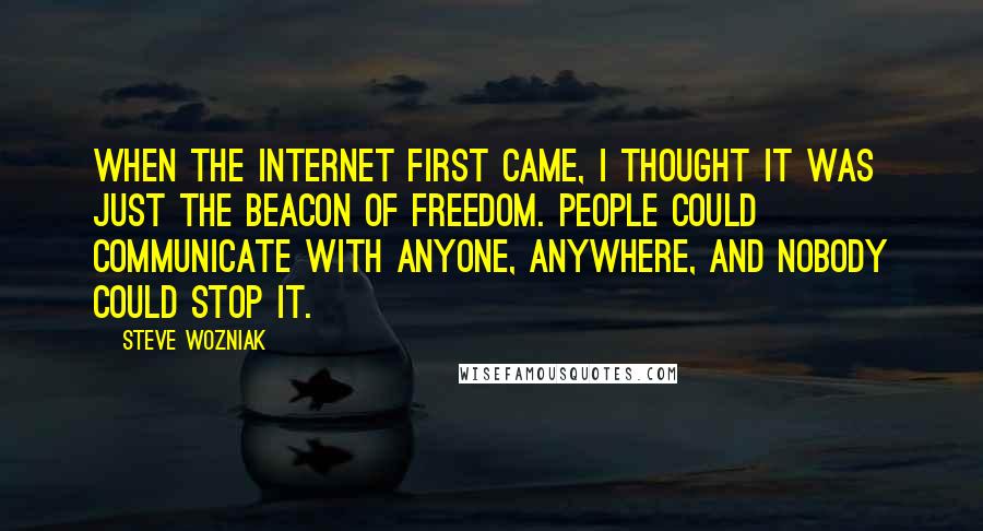 Steve Wozniak Quotes: When the Internet first came, I thought it was just the beacon of freedom. People could communicate with anyone, anywhere, and nobody could stop it.