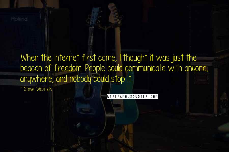 Steve Wozniak Quotes: When the Internet first came, I thought it was just the beacon of freedom. People could communicate with anyone, anywhere, and nobody could stop it.