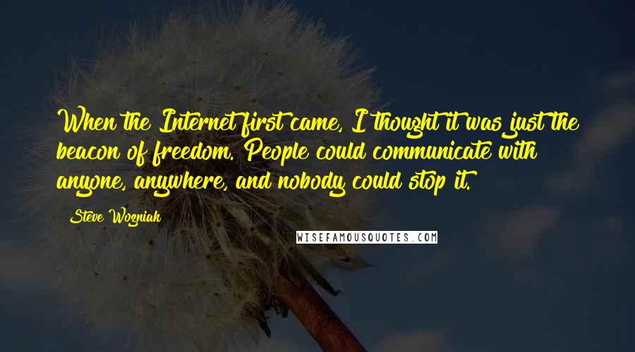 Steve Wozniak Quotes: When the Internet first came, I thought it was just the beacon of freedom. People could communicate with anyone, anywhere, and nobody could stop it.