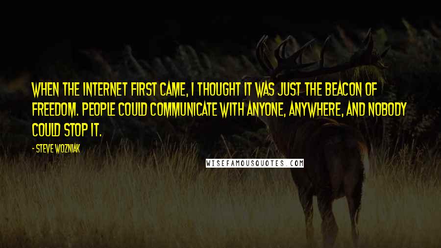 Steve Wozniak Quotes: When the Internet first came, I thought it was just the beacon of freedom. People could communicate with anyone, anywhere, and nobody could stop it.