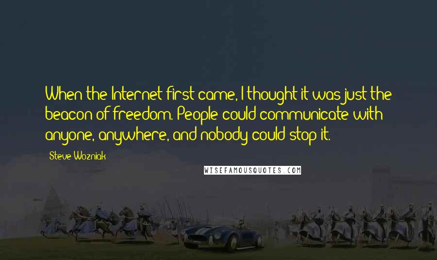Steve Wozniak Quotes: When the Internet first came, I thought it was just the beacon of freedom. People could communicate with anyone, anywhere, and nobody could stop it.