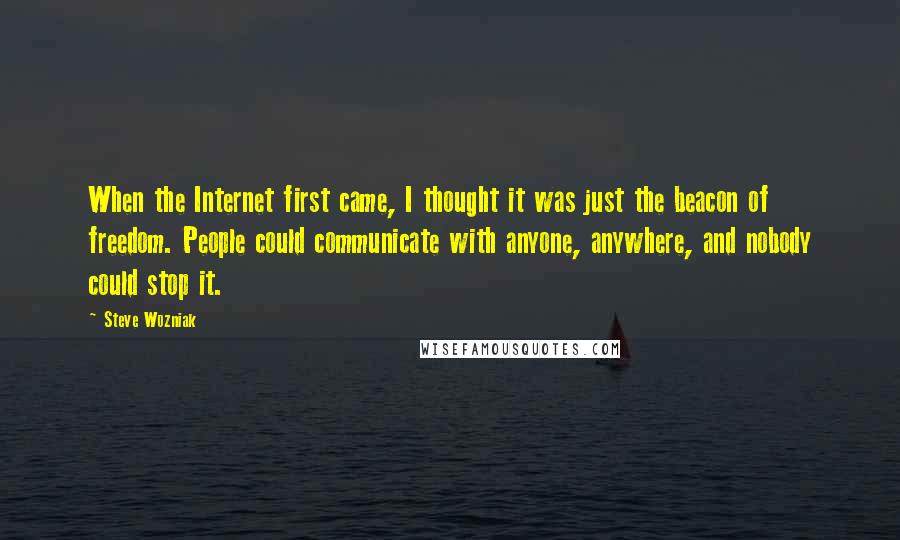 Steve Wozniak Quotes: When the Internet first came, I thought it was just the beacon of freedom. People could communicate with anyone, anywhere, and nobody could stop it.