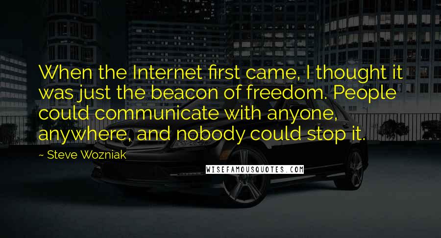 Steve Wozniak Quotes: When the Internet first came, I thought it was just the beacon of freedom. People could communicate with anyone, anywhere, and nobody could stop it.