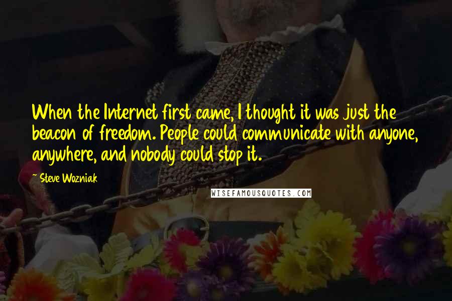 Steve Wozniak Quotes: When the Internet first came, I thought it was just the beacon of freedom. People could communicate with anyone, anywhere, and nobody could stop it.