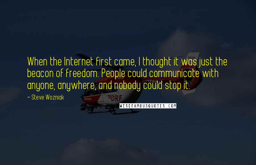 Steve Wozniak Quotes: When the Internet first came, I thought it was just the beacon of freedom. People could communicate with anyone, anywhere, and nobody could stop it.