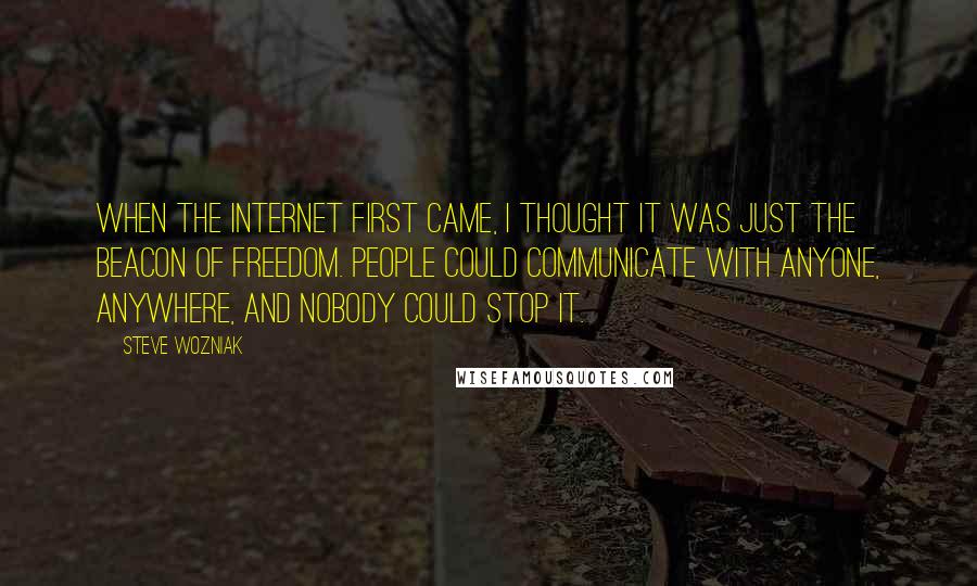 Steve Wozniak Quotes: When the Internet first came, I thought it was just the beacon of freedom. People could communicate with anyone, anywhere, and nobody could stop it.