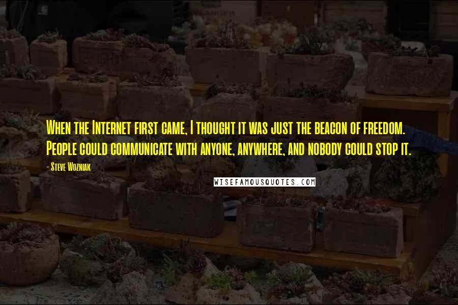 Steve Wozniak Quotes: When the Internet first came, I thought it was just the beacon of freedom. People could communicate with anyone, anywhere, and nobody could stop it.