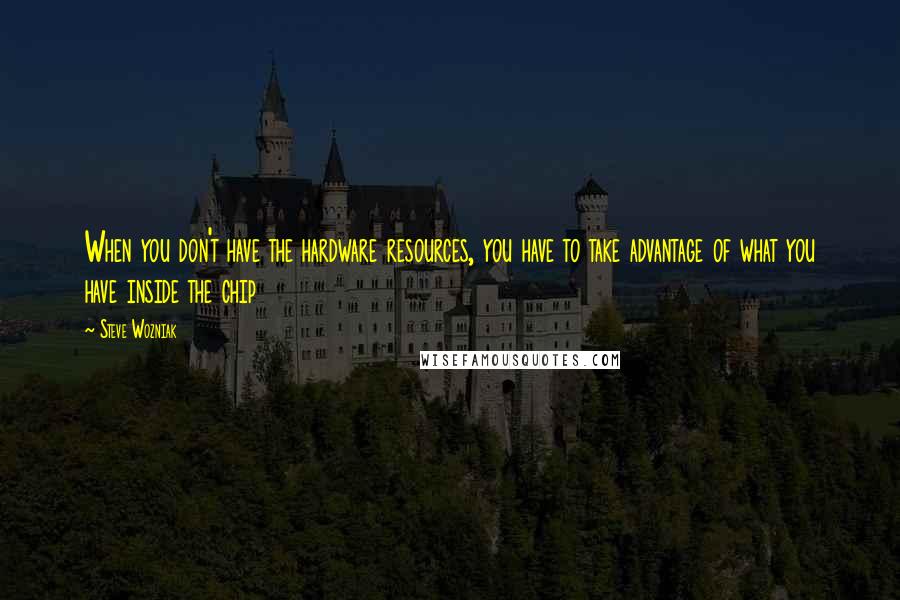 Steve Wozniak Quotes: When you don't have the hardware resources, you have to take advantage of what you have inside the chip