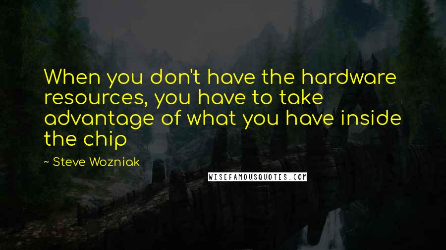 Steve Wozniak Quotes: When you don't have the hardware resources, you have to take advantage of what you have inside the chip