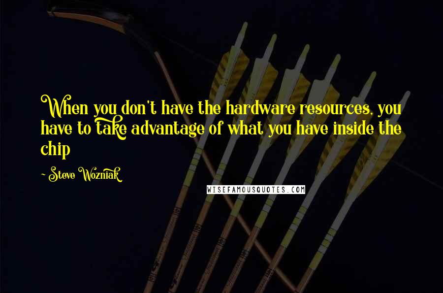 Steve Wozniak Quotes: When you don't have the hardware resources, you have to take advantage of what you have inside the chip