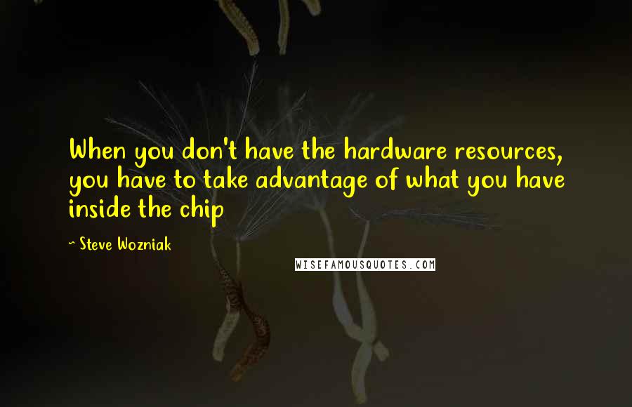 Steve Wozniak Quotes: When you don't have the hardware resources, you have to take advantage of what you have inside the chip