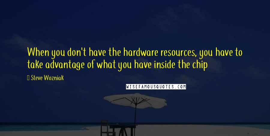 Steve Wozniak Quotes: When you don't have the hardware resources, you have to take advantage of what you have inside the chip