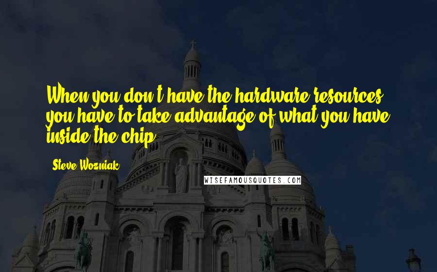 Steve Wozniak Quotes: When you don't have the hardware resources, you have to take advantage of what you have inside the chip