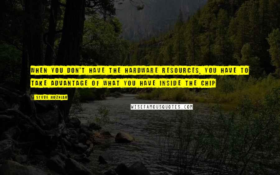 Steve Wozniak Quotes: When you don't have the hardware resources, you have to take advantage of what you have inside the chip