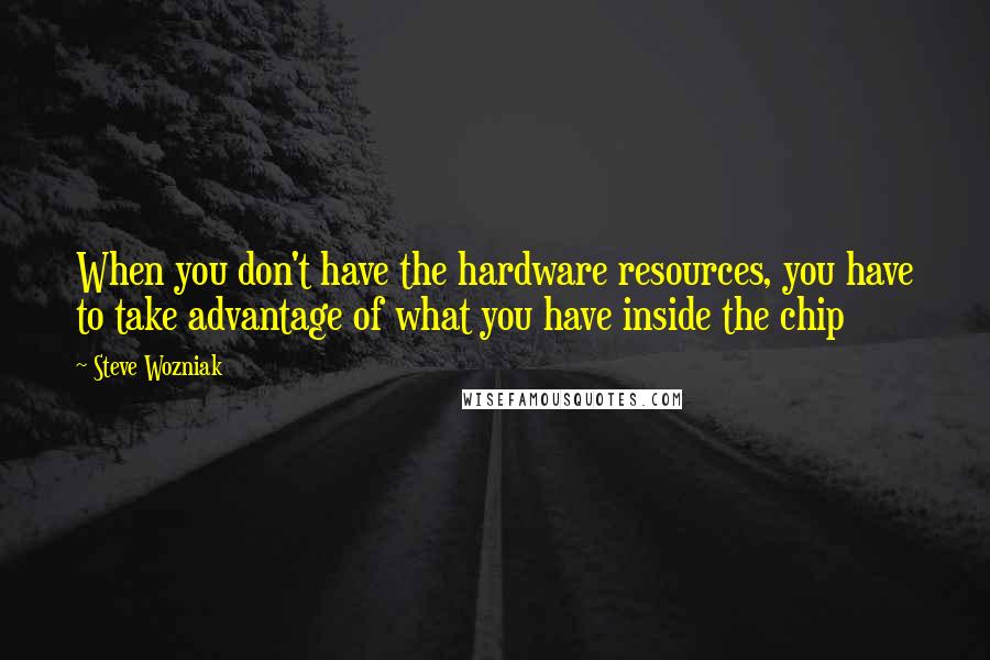 Steve Wozniak Quotes: When you don't have the hardware resources, you have to take advantage of what you have inside the chip