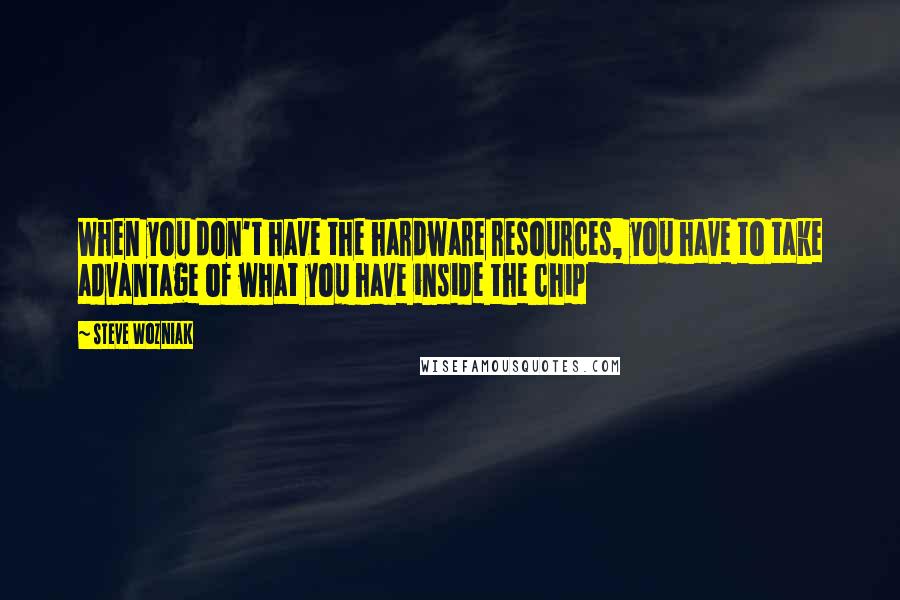 Steve Wozniak Quotes: When you don't have the hardware resources, you have to take advantage of what you have inside the chip