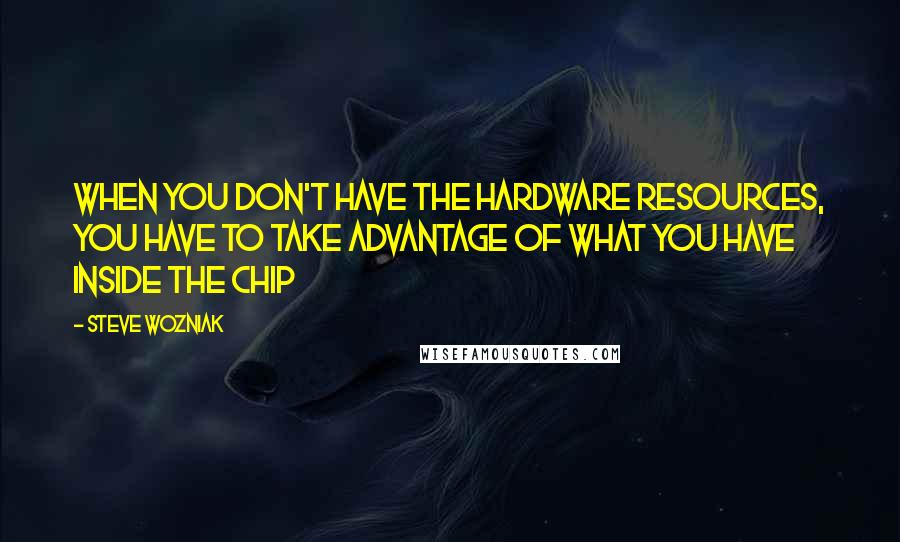 Steve Wozniak Quotes: When you don't have the hardware resources, you have to take advantage of what you have inside the chip