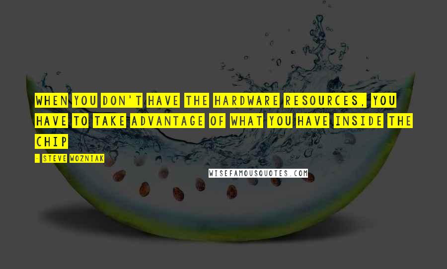 Steve Wozniak Quotes: When you don't have the hardware resources, you have to take advantage of what you have inside the chip