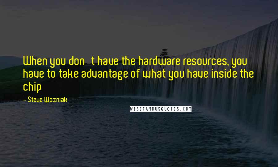 Steve Wozniak Quotes: When you don't have the hardware resources, you have to take advantage of what you have inside the chip