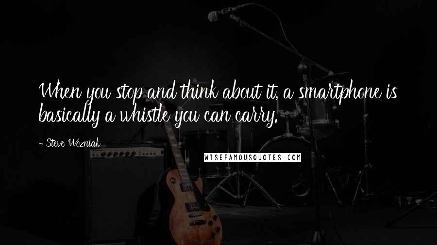 Steve Wozniak Quotes: When you stop and think about it, a smartphone is basically a whistle you can carry.