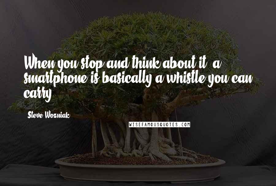 Steve Wozniak Quotes: When you stop and think about it, a smartphone is basically a whistle you can carry.