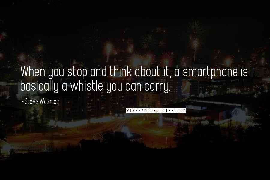 Steve Wozniak Quotes: When you stop and think about it, a smartphone is basically a whistle you can carry.