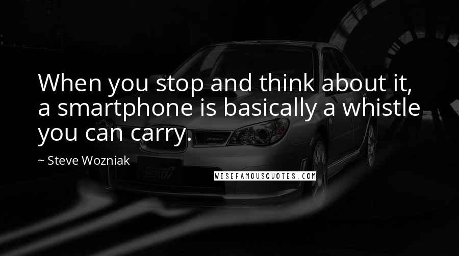 Steve Wozniak Quotes: When you stop and think about it, a smartphone is basically a whistle you can carry.