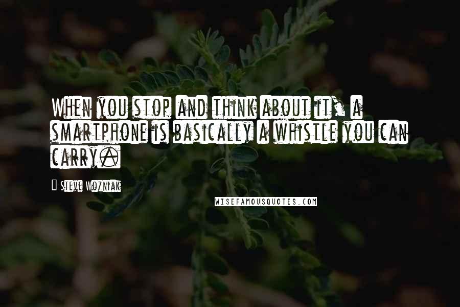 Steve Wozniak Quotes: When you stop and think about it, a smartphone is basically a whistle you can carry.