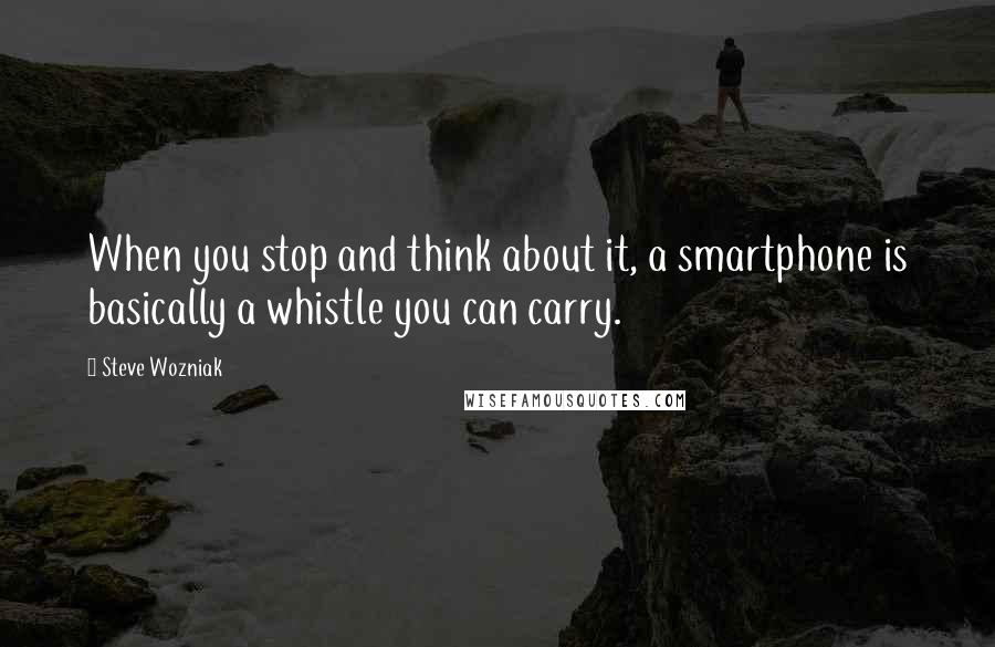 Steve Wozniak Quotes: When you stop and think about it, a smartphone is basically a whistle you can carry.