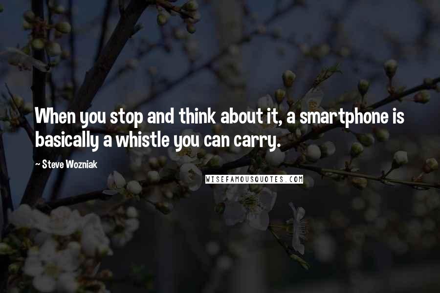 Steve Wozniak Quotes: When you stop and think about it, a smartphone is basically a whistle you can carry.