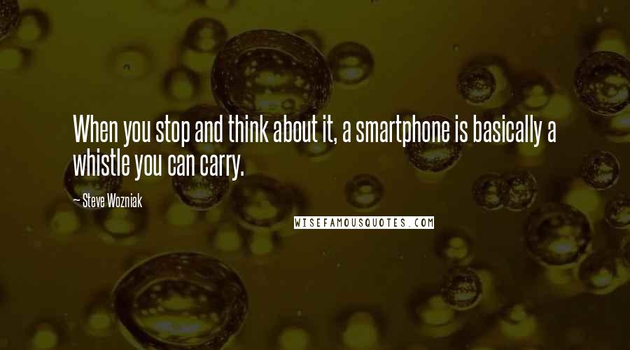 Steve Wozniak Quotes: When you stop and think about it, a smartphone is basically a whistle you can carry.