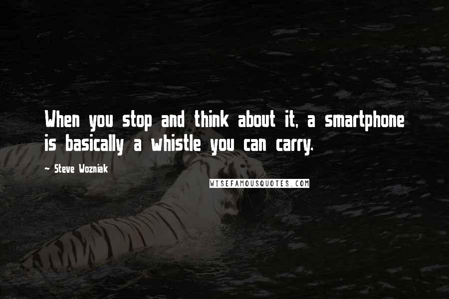 Steve Wozniak Quotes: When you stop and think about it, a smartphone is basically a whistle you can carry.