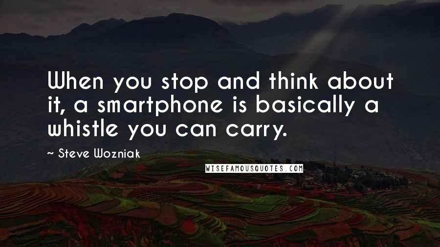 Steve Wozniak Quotes: When you stop and think about it, a smartphone is basically a whistle you can carry.