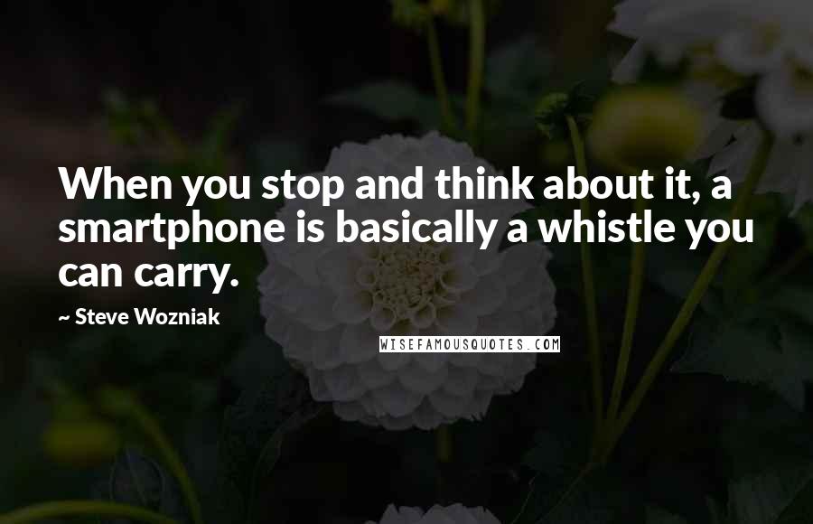 Steve Wozniak Quotes: When you stop and think about it, a smartphone is basically a whistle you can carry.