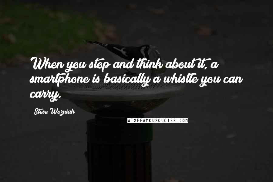 Steve Wozniak Quotes: When you stop and think about it, a smartphone is basically a whistle you can carry.