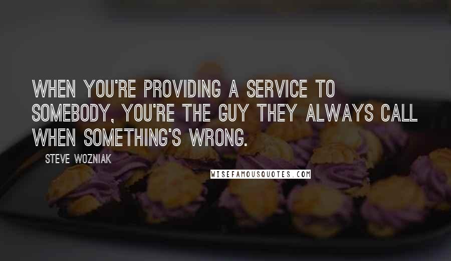 Steve Wozniak Quotes: When you're providing a service to somebody, you're the guy they always call when something's wrong.