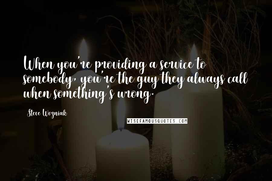 Steve Wozniak Quotes: When you're providing a service to somebody, you're the guy they always call when something's wrong.