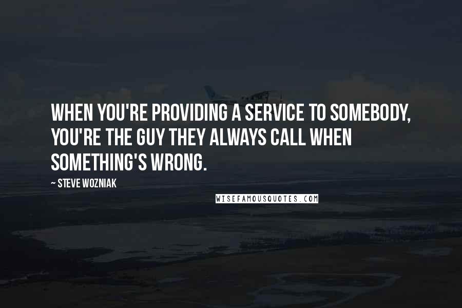 Steve Wozniak Quotes: When you're providing a service to somebody, you're the guy they always call when something's wrong.