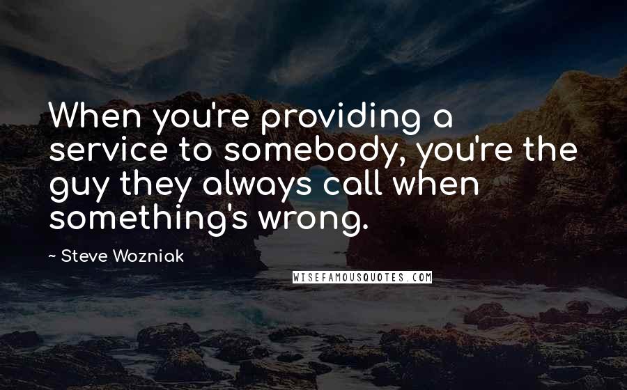 Steve Wozniak Quotes: When you're providing a service to somebody, you're the guy they always call when something's wrong.