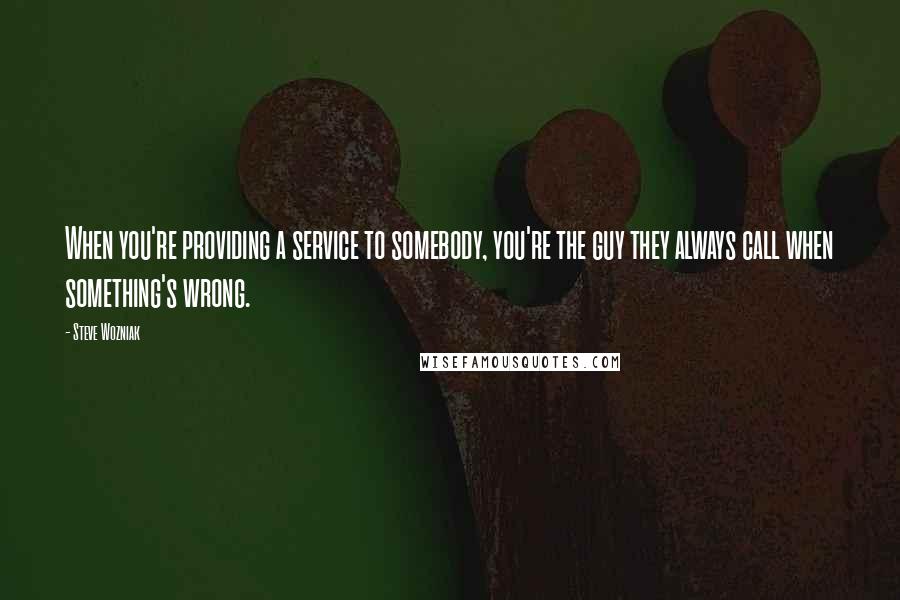 Steve Wozniak Quotes: When you're providing a service to somebody, you're the guy they always call when something's wrong.