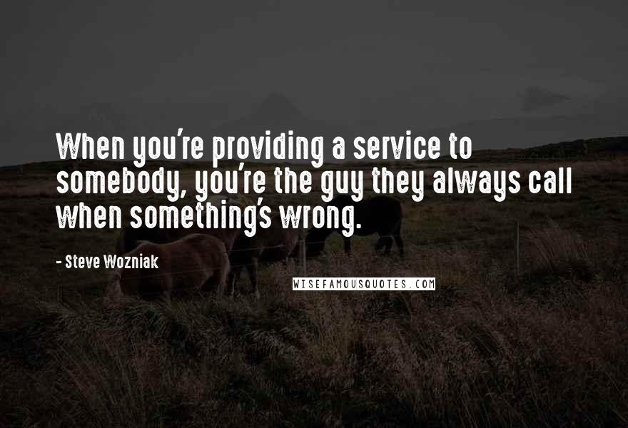 Steve Wozniak Quotes: When you're providing a service to somebody, you're the guy they always call when something's wrong.